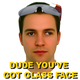 Dude, you've got glass face